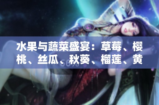 水果与蔬菜盛宴：草莓、樱桃、丝瓜、秋葵、榴莲、黄瓜全解析