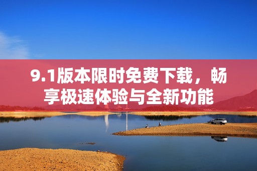 9.1版本限时免费下载，畅享极速体验与全新功能