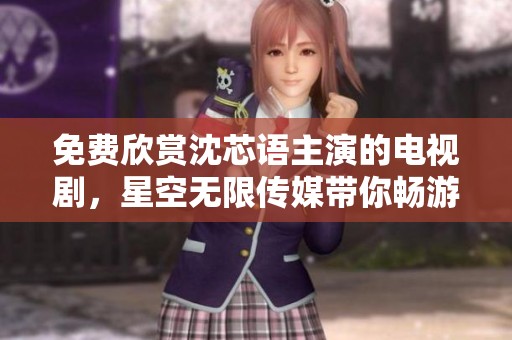 免费欣赏沈芯语主演的电视剧，星空无限传媒带你畅游精彩剧情