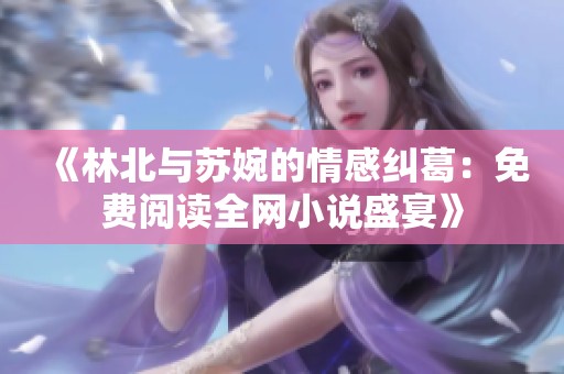 《林北与苏婉的情感纠葛：免费阅读全网小说盛宴》