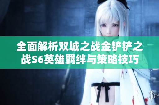 全面解析双城之战金铲铲之战S6英雄羁绊与策略技巧