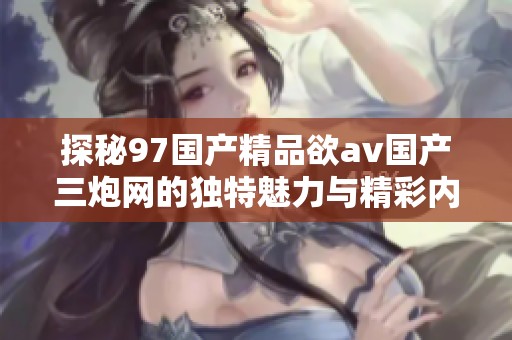 探秘97国产精品欲av国产三炮网的独特魅力与精彩内容