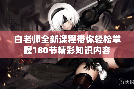 白老师全新课程带你轻松掌握180节精彩知识内容