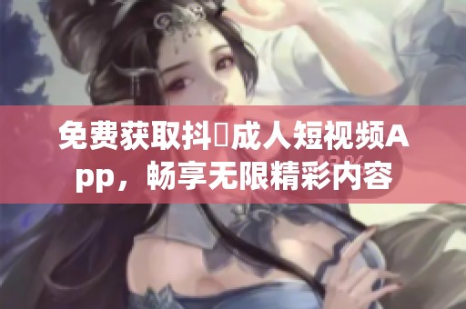免费获取抖抈成人短视频App，畅享无限精彩内容