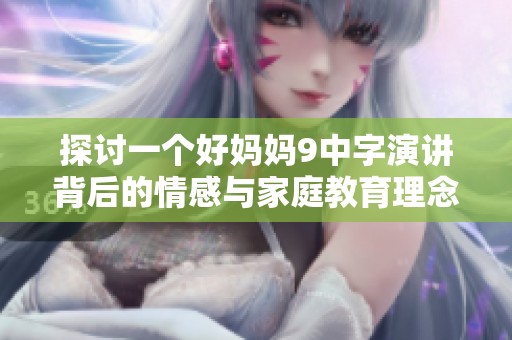 探讨一个好妈妈9中字演讲背后的情感与家庭教育理念