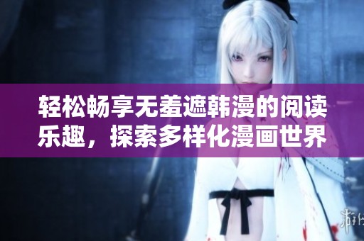 轻松畅享无羞遮韩漫的阅读乐趣，探索多样化漫画世界