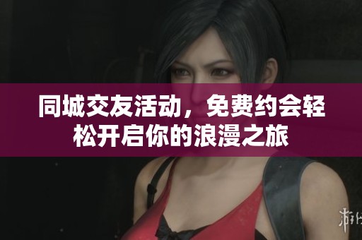 同城交友活动，免费约会轻松开启你的浪漫之旅