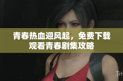 青春热血迎风起，免费下载观看青春剧集攻略