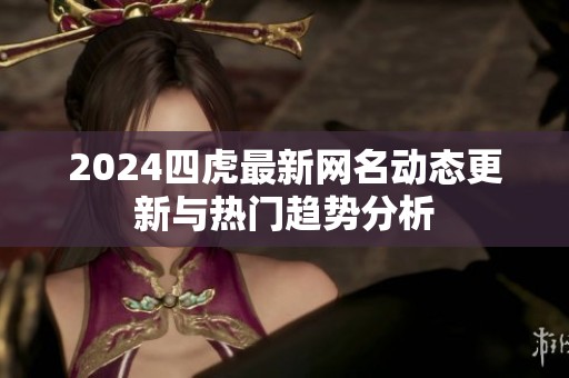 2024四虎最新网名动态更新与热门趋势分析
