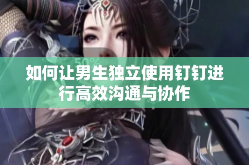 如何让男生独立使用钉钉进行高效沟通与协作