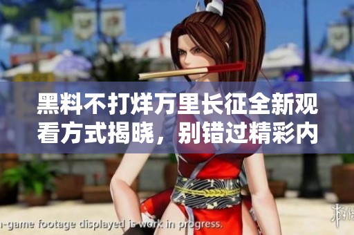 黑料不打烊万里长征全新观看方式揭晓，别错过精彩内容