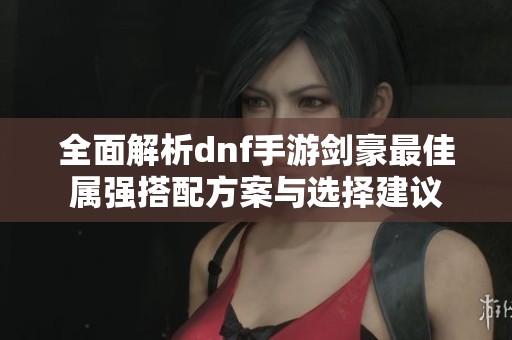 全面解析dnf手游剑豪最佳属强搭配方案与选择建议