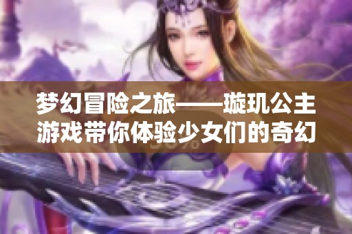 梦幻冒险之旅——璇玑公主游戏带你体验少女们的奇幻探险