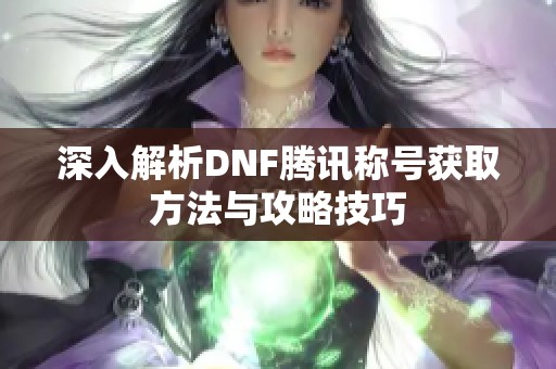 深入解析DNF腾讯称号获取方法与攻略技巧