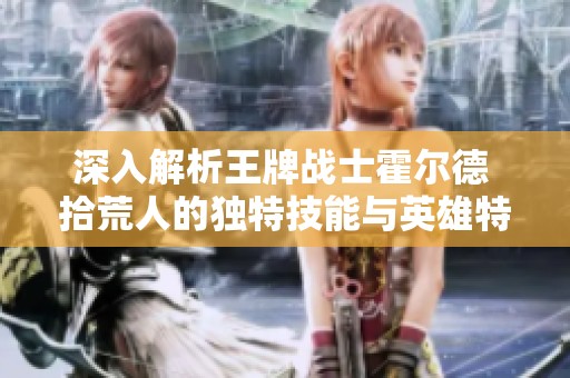 深入解析王牌战士霍尔德 拾荒人的独特技能与英雄特点