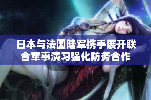日本与法国陆军携手展开联合军事演习强化防务合作