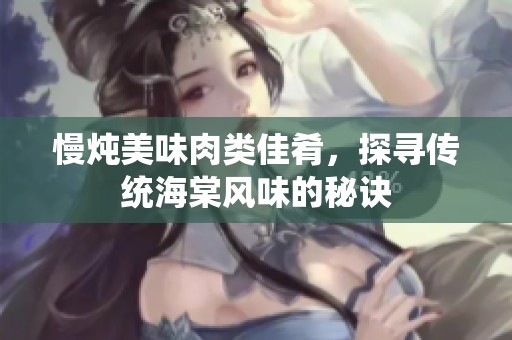 慢炖美味肉类佳肴，探寻传统海棠风味的秘诀