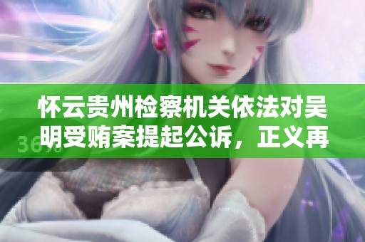 怀云贵州检察机关依法对吴明受贿案提起公诉，正义再次发声