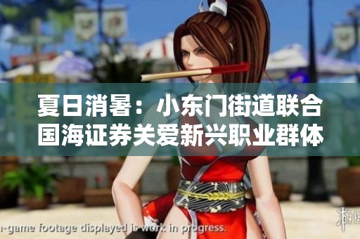 夏日消暑：小东门街道联合国海证券关爱新兴职业群体活动开启
