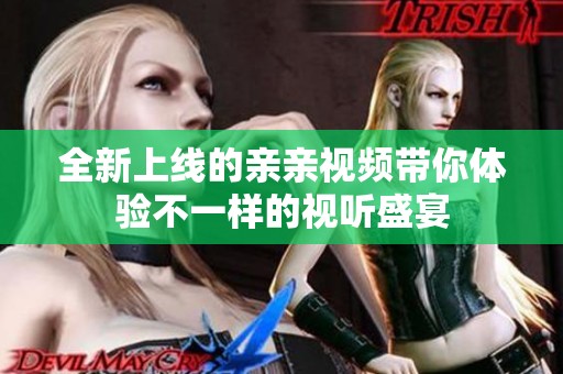 全新上线的亲亲视频带你体验不一样的视听盛宴