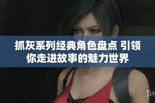 抓灰系列经典角色盘点 引领你走进故事的魅力世界