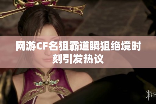 网游CF名狙霸道瞬狙绝境时刻引发热议