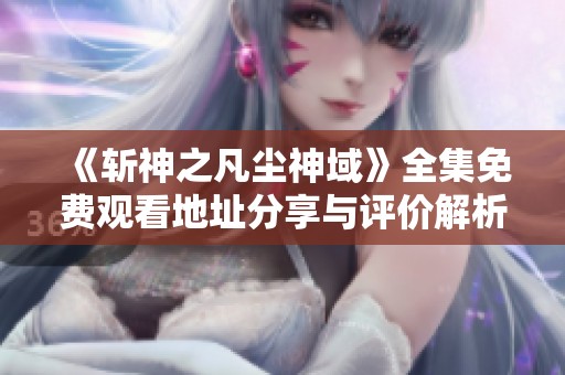 《斩神之凡尘神域》全集免费观看地址分享与评价解析