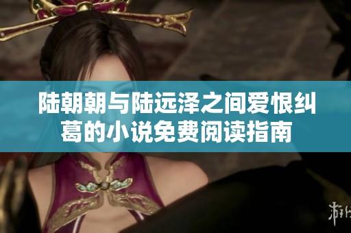 陆朝朝与陆远泽之间爱恨纠葛的小说免费阅读指南
