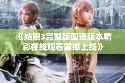 《姑娘3完整版国语版本精彩在线观看震撼上线》