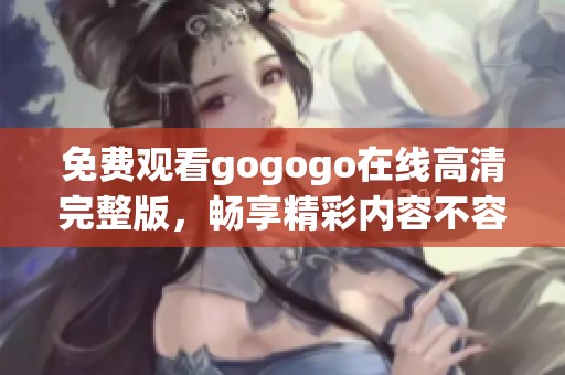免费观看gogogo在线高清完整版，畅享精彩内容不容错过
