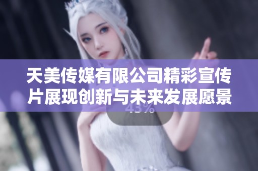 天美传媒有限公司精彩宣传片展现创新与未来发展愿景
