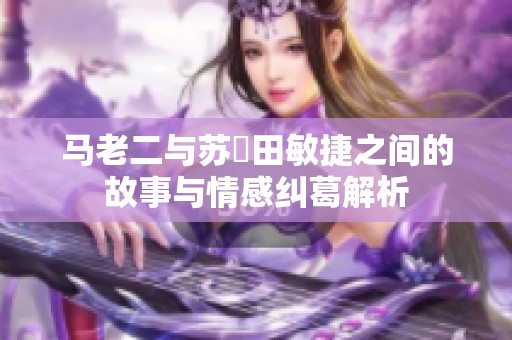 马老二与苏玥田敏捷之间的故事与情感纠葛解析