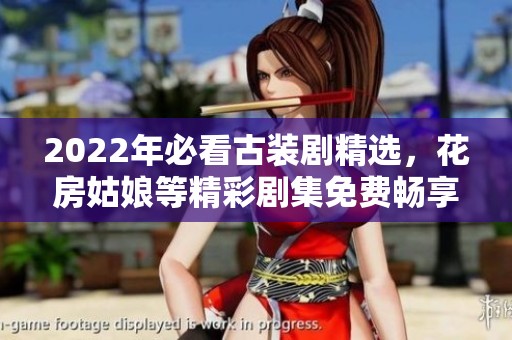 2022年必看古装剧精选，花房姑娘等精彩剧集免费畅享