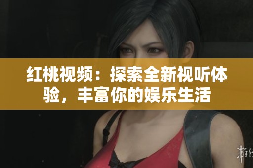 红桃视频：探索全新视听体验，丰富你的娱乐生活