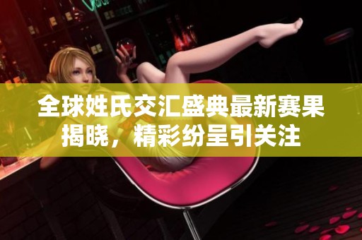 全球姓氏交汇盛典最新赛果揭晓，精彩纷呈引关注