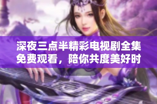 深夜三点半精彩电视剧全集免费观看，陪你共度美好时光