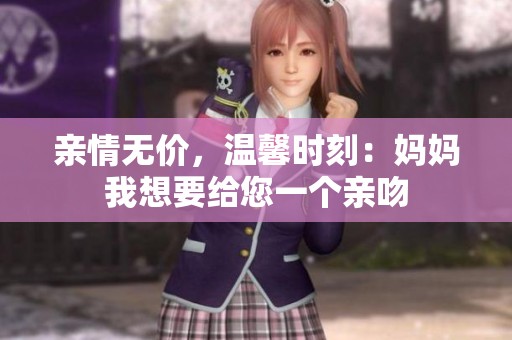 亲情无价，温馨时刻：妈妈我想要给您一个亲吻
