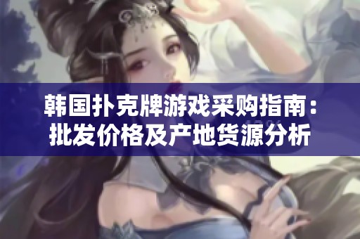 韩国扑克牌游戏采购指南：批发价格及产地货源分析
