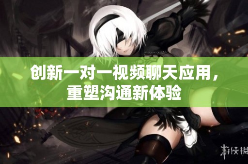 创新一对一视频聊天应用，重塑沟通新体验