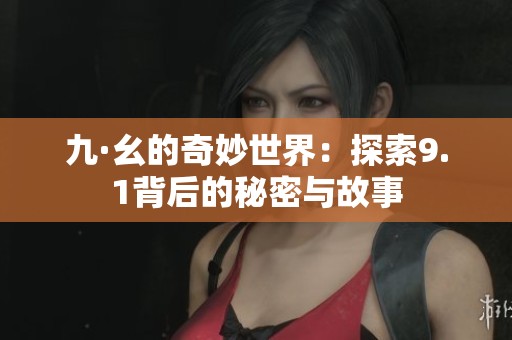 九·幺的奇妙世界：探索9.1背后的秘密与故事