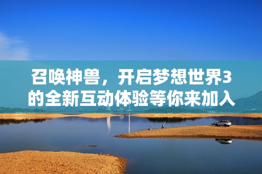 召唤神兽，开启梦想世界3的全新互动体验等你来加入！