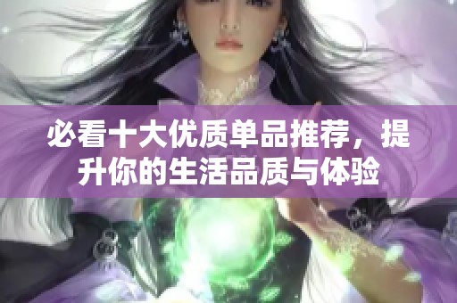 必看十大优质单品推荐，提升你的生活品质与体验