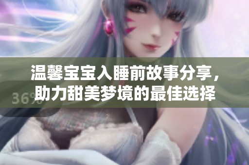 温馨宝宝入睡前故事分享，助力甜美梦境的最佳选择