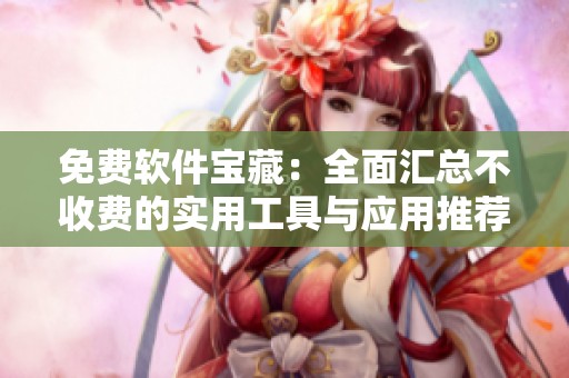 免费软件宝藏：全面汇总不收费的实用工具与应用推荐