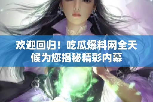 欢迎回归！吃瓜爆料网全天候为您揭秘精彩内幕