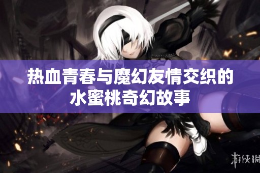 热血青春与魔幻友情交织的水蜜桃奇幻故事