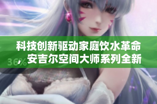 科技创新驱动家庭饮水革命，安吉尔空间大师系列全新旗舰问世