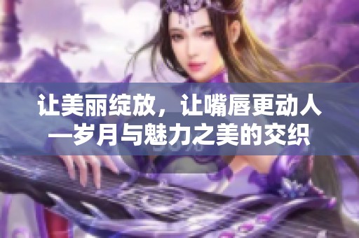 让美丽绽放，让嘴唇更动人—岁月与魅力之美的交织