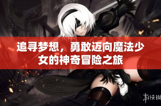 追寻梦想，勇敢迈向魔法少女的神奇冒险之旅
