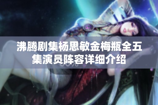 沸腾剧集杨思敏金梅瓶全五集演员阵容详细介绍